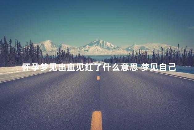 怀孕梦见出血见红了什么意思 梦见自己怀孕见红流血